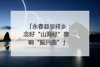永春县呈祥乡：念好“山海经”奏响“振兴曲”