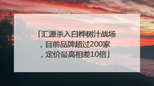 汇源杀入白桦树汁战场，目前品牌超过200家，定价最高相差10倍