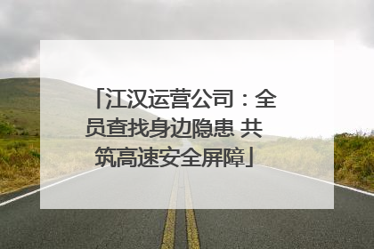 江汉运营公司：全员查找身边隐患 共筑高速安全屏障