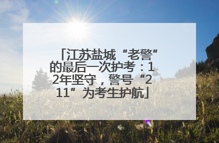 江苏盐城“老警”的最后一次护考：12年坚守，警号“211”为考生护航
