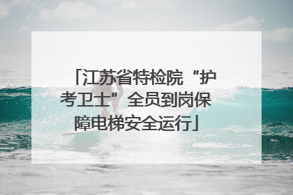 江苏省特检院“护考卫士”全员到岗保障电梯安全运行