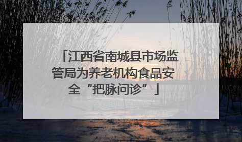 江西省南城县市场监管局为养老机构食品安全“把脉问诊”