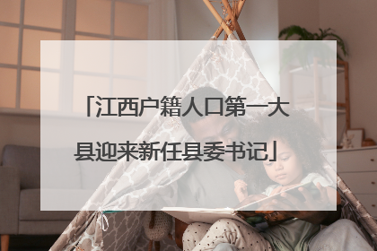 江西户籍人口第一大县迎来新任县委书记
