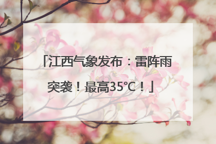 江西气象发布：雷阵雨突袭！最高35℃！
