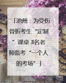 池州：为受伤骨折考生“定制”课桌 3名老师监考“一个人的考场”