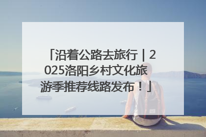 沿着公路去旅行｜2025洛阳乡村文化旅游季推荐线路发布！