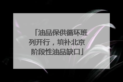 油品保供循环班列开行，填补北京阶段性油品缺口
