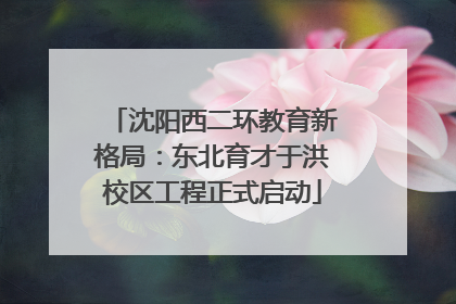 沈阳西二环教育新格局：东北育才于洪校区工程正式启动