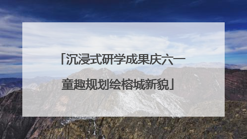 沉浸式研学成果庆六一 童趣规划绘榕城新貌