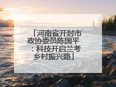 河南省开封市政协委员陈国平：科技开启兰考乡村振兴路