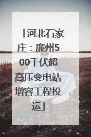 河北石家庄：廉州500千伏超高压变电站增容工程投运
