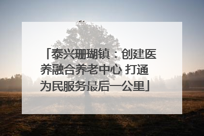 泰兴珊瑚镇：创建医养融合养老中心 打通为民服务最后一公里