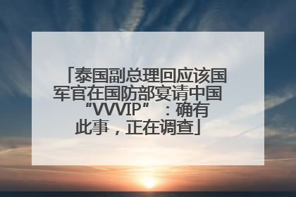 泰国副总理回应该国军官在国防部宴请中国“VVVIP”：确有此事，正在调查