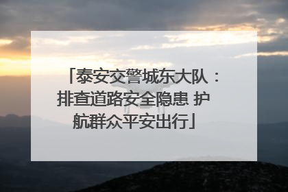 泰安交警城东大队：排查道路安全隐患 护航群众平安出行