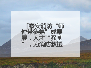 泰安消防“师傅带徒弟”成果展：人才“强基”，为消防救援事业“蓄能”