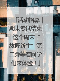 活动招募｜期末考试结束 这个周末“故匠新生”第二弹等着同学们来体验！