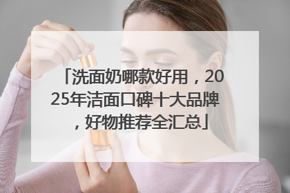 洗面奶哪款好用，2025年洁面口碑十大品牌，好物推荐全汇总
