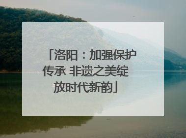 洛阳：加强保护传承 非遗之美绽放时代新韵