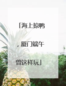 海上掠鸭，厦门端午曾这样玩