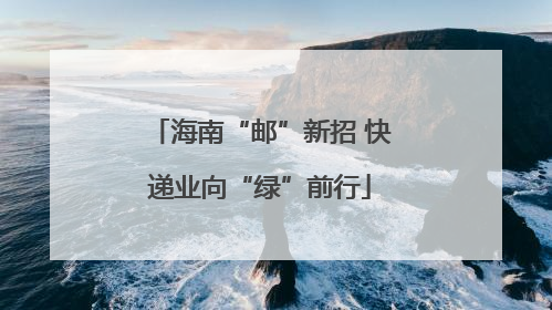 海南“邮”新招 快递业向“绿”前行