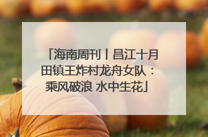 海南周刊丨昌江十月田镇王炸村龙舟女队：乘风破浪 水中生花