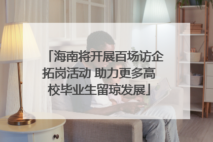 海南将开展百场访企拓岗活动 助力更多高校毕业生留琼发展