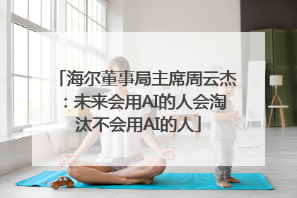 海尔董事局主席周云杰：未来会用AI的人会淘汰不会用AI的人