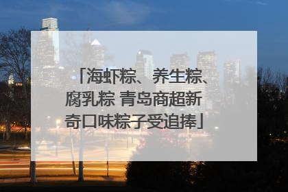 海虾粽、养生粽、腐乳粽 青岛商超新奇口味粽子受追捧