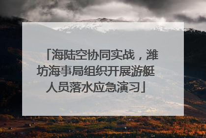 海陆空协同实战，潍坊海事局组织开展游艇人员落水应急演习