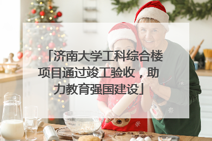 济南大学工科综合楼项目通过竣工验收，助力教育强国建设