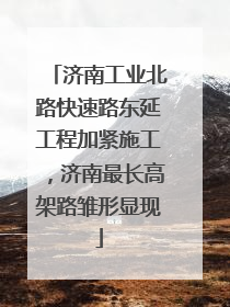 济南工业北路快速路东延工程加紧施工，济南最长高架路雏形显现