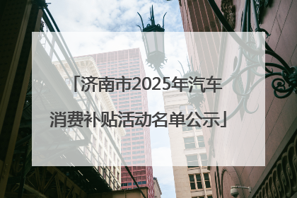 济南市2025年汽车消费补贴活动名单公示