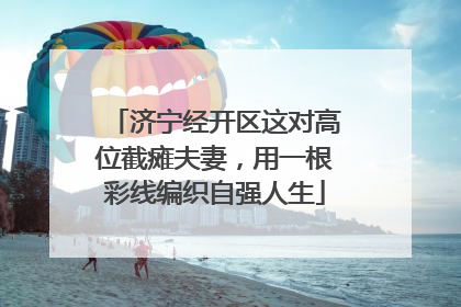 济宁经开区这对高位截瘫夫妻，用一根彩线编织自强人生