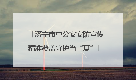 济宁市中公安安防宣传精准覆盖守护当“夏”