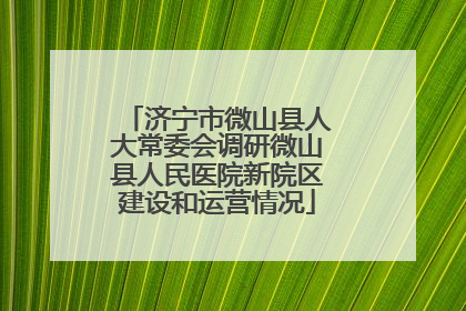 济宁市微山县人大常委会调研微山县人民医院新院区建设和运营情况