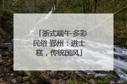 浙式端午·多彩民俗 鄞州：进士糕，传统国风