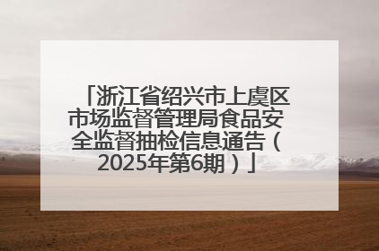 浙江省绍兴市上虞区市场监督管理局食品安全监督抽检信息通告（2025年第6期）