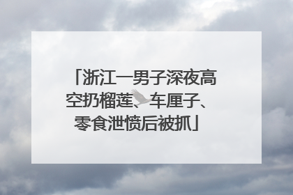 浙江一男子深夜高空扔榴莲、车厘子、零食泄愤后被抓