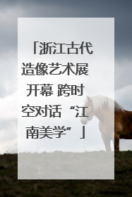 浙江古代造像艺术展开幕 跨时空对话“江南美学”
