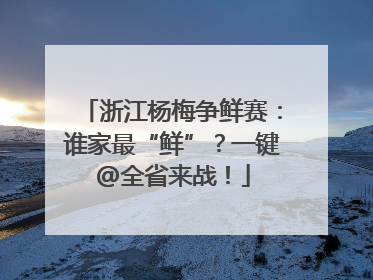 浙江杨梅争鲜赛：谁家最“鲜”？一键@全省来战！