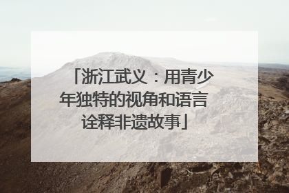 浙江武义：用青少年独特的视角和语言诠释非遗故事