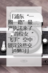 浦东“一圈一路”最严执法来了，首位女“飞手”空中锁定这些交通陋习