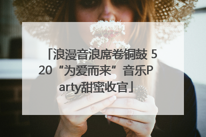 浪漫音浪席卷铜鼓 520“为爱而来”音乐Party甜蜜收官