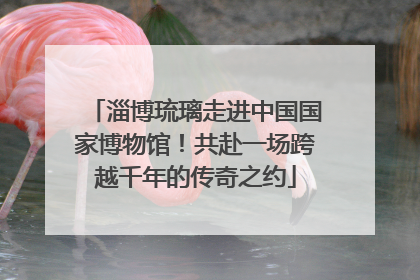 淄博琉璃走进中国国家博物馆！共赴一场跨越千年的传奇之约
