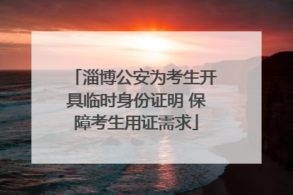 淄博公安为考生开具临时身份证明 保障考生用证需求