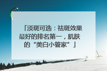 淡斑可选：祛斑效果最好的排名第一，肌肤的“美白小管家”