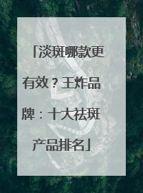 淡斑哪款更有效？王炸品牌：十大祛斑产品排名