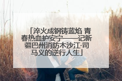 淬火成钢铸蓝焰 青春热血护安宁——记新疆巴州消防木沙江·司马义的逆行人生