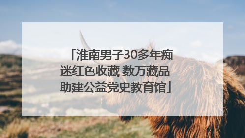 淮南男子30多年痴迷红色收藏 数万藏品助建公益党史教育馆