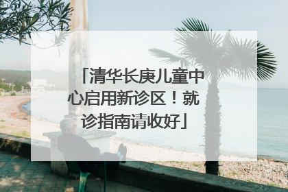 清华长庚儿童中心启用新诊区!就诊指南请收好